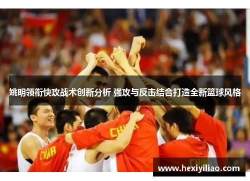 姚明领衔快攻战术创新分析 强攻与反击结合打造全新篮球风格