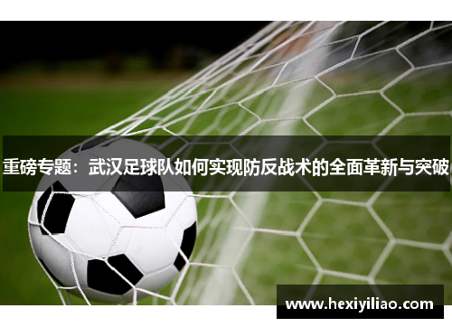 重磅专题：武汉足球队如何实现防反战术的全面革新与突破