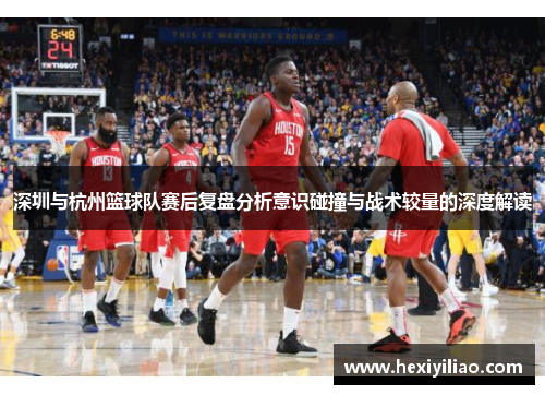 深圳与杭州篮球队赛后复盘分析意识碰撞与战术较量的深度解读