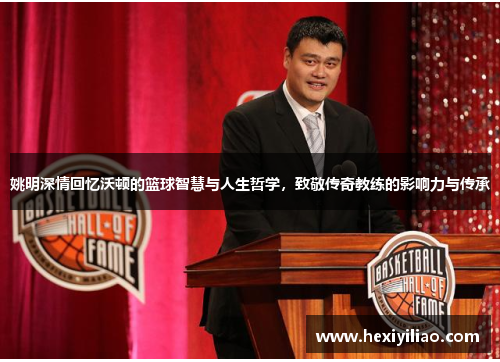 姚明深情回忆沃顿的篮球智慧与人生哲学，致敬传奇教练的影响力与传承