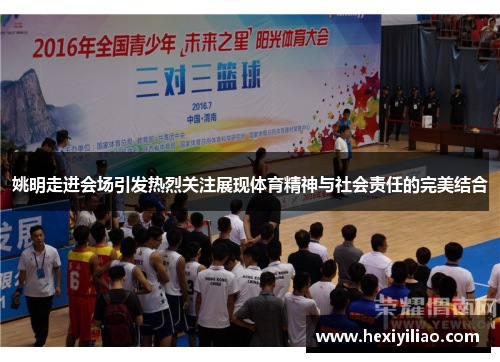 姚明走进会场引发热烈关注展现体育精神与社会责任的完美结合