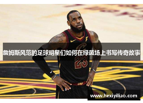 詹姆斯风范的足球明星们如何在绿茵场上书写传奇故事