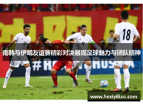 南韩与伊朗友谊赛精彩对决展现足球魅力与团队精神