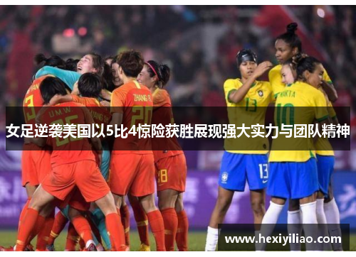女足逆袭美国以5比4惊险获胜展现强大实力与团队精神