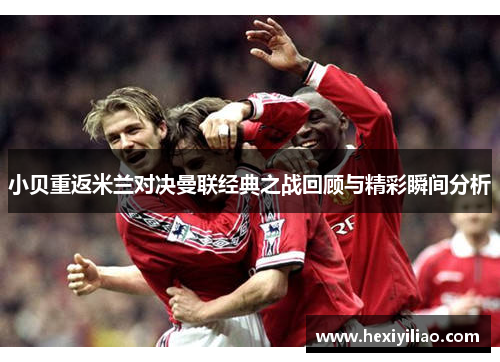 小贝重返米兰对决曼联经典之战回顾与精彩瞬间分析