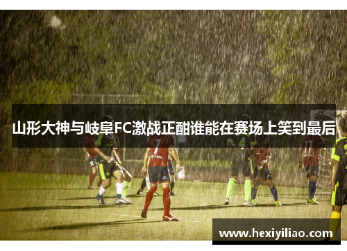 山形大神与岐阜FC激战正酣谁能在赛场上笑到最后
