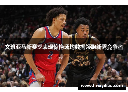 文班亚马新赛季表现惊艳场均数据领跑新秀竞争者