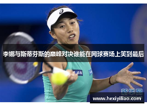 李娜与斯蒂芬斯的巅峰对决谁能在网球赛场上笑到最后