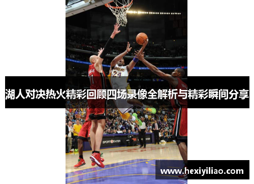 湖人对决热火精彩回顾四场录像全解析与精彩瞬间分享