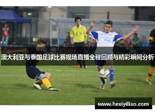 澳大利亚与泰国足球比赛现场直播全程回顾与精彩瞬间分析