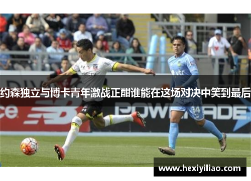 约森独立与博卡青年激战正酣谁能在这场对决中笑到最后