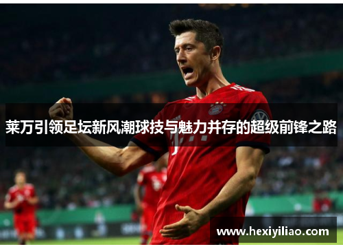 莱万引领足坛新风潮球技与魅力并存的超级前锋之路