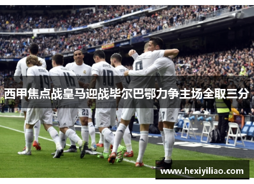 西甲焦点战皇马迎战毕尔巴鄂力争主场全取三分