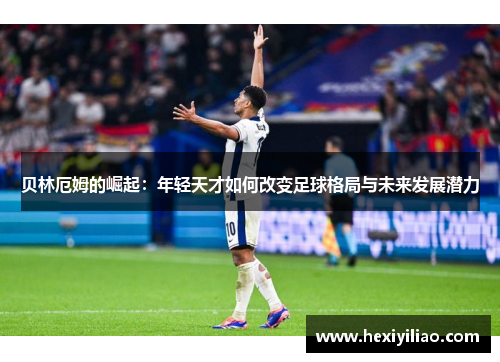 贝林厄姆的崛起：年轻天才如何改变足球格局与未来发展潜力