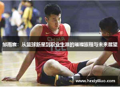 邹雨宸：从篮球新星到职业生涯的璀璨旅程与未来展望
